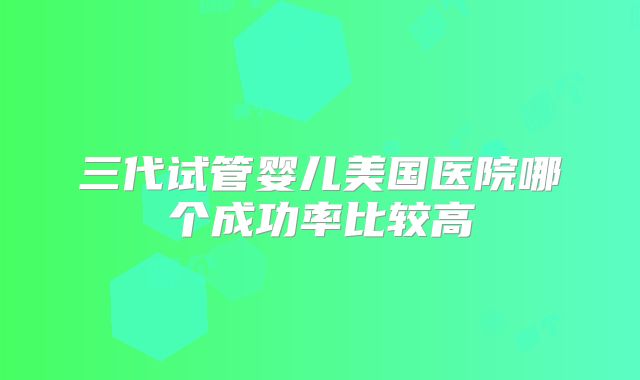 三代试管婴儿美国医院哪个成功率比较高