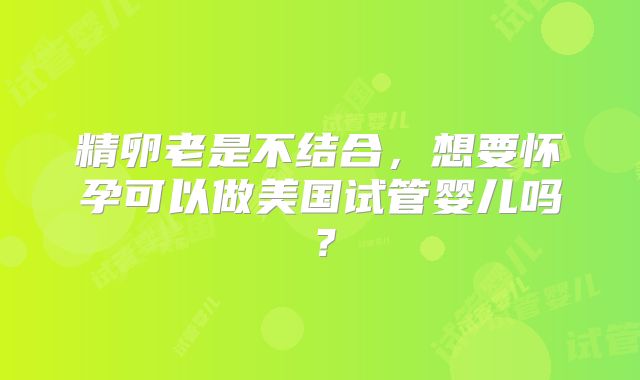 精卵老是不结合,想要怀孕可以做美国试管婴儿吗?