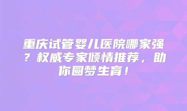 重庆试管婴儿医院哪家强？权威专家倾情推荐，助你圆梦生育！