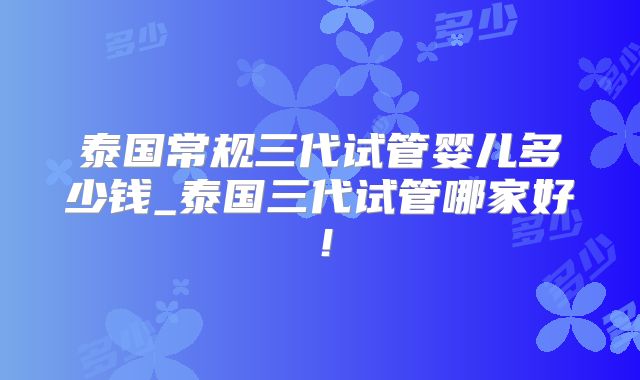 泰国常规三代试管婴儿多少钱_泰国三代试管哪家好!