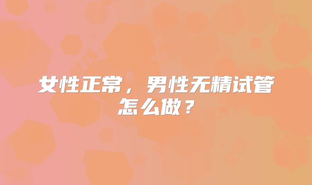 女性正常,男性无精试管怎么做?