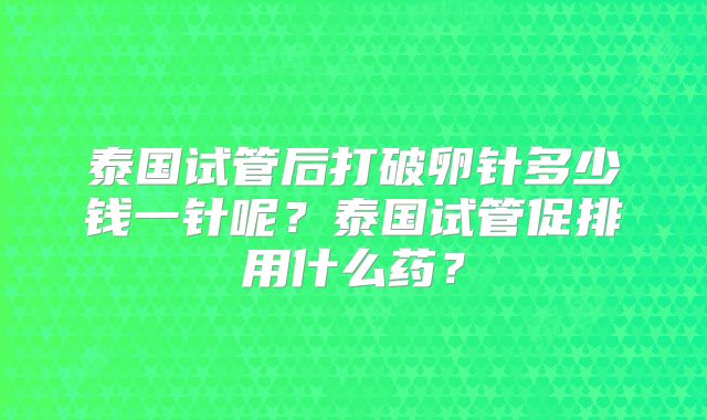 泰国试管后打破卵针多少钱一针呢？泰国试管促排用什么药？