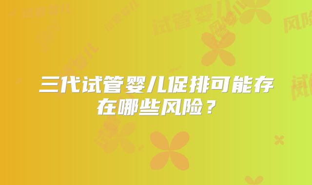 三代试管婴儿促排可能存在哪些风险?