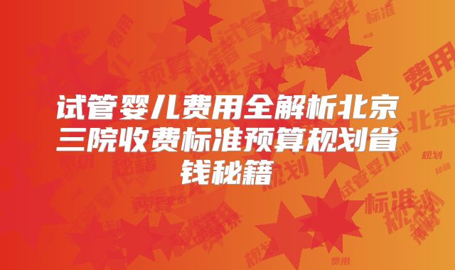 试管婴儿费用全解析北京三院收费标准预算规划省钱秘籍