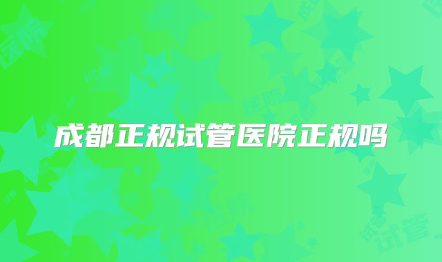 成都正规试管医院正规吗