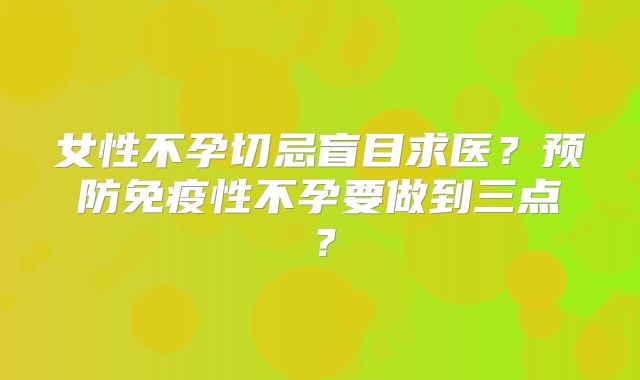 女性不孕切忌盲目求医?预防免疫性不孕要做到三点?