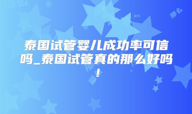 泰国试管婴儿成功率可信吗_泰国试管真的那么好吗!