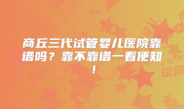 商丘三代试管婴儿医院靠谱吗？靠不靠谱一看便知！