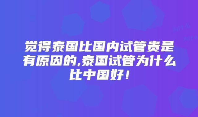 觉得泰国比国内试管贵是有原因的,泰国试管为什么比中国好!