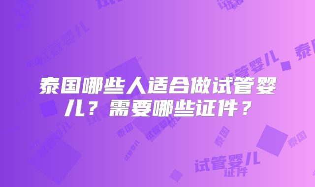 泰国哪些人适合做试管婴儿?需要哪些证件?
