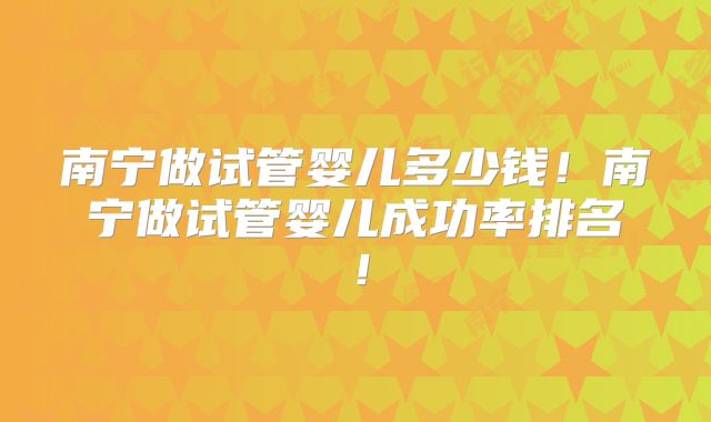 南宁做试管婴儿多少钱!南宁做试管婴儿成功率排名!