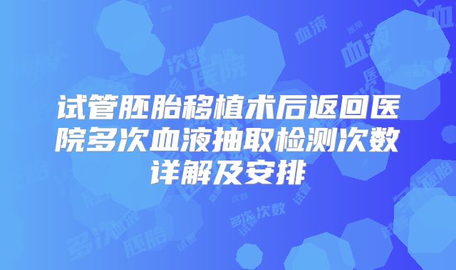 试管胚胎移植术后返回医院多次血液抽取检测次数详解及安排