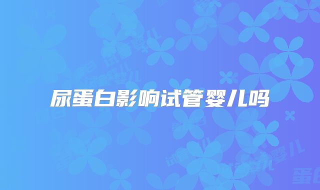 尿蛋白影响试管婴儿吗