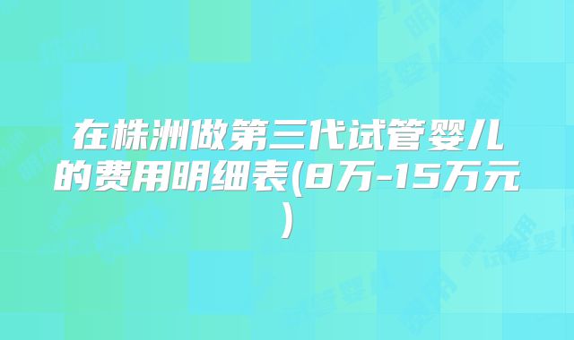 在株洲做第三代试管婴儿的费用明细表(8万-15万元)