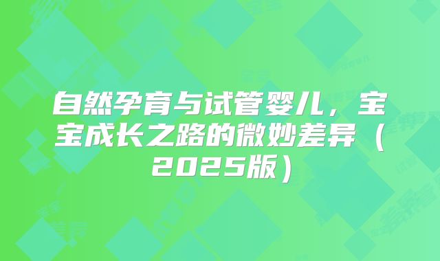 自然孕育与试管婴儿,宝宝成长之路的微妙差异(2025版)