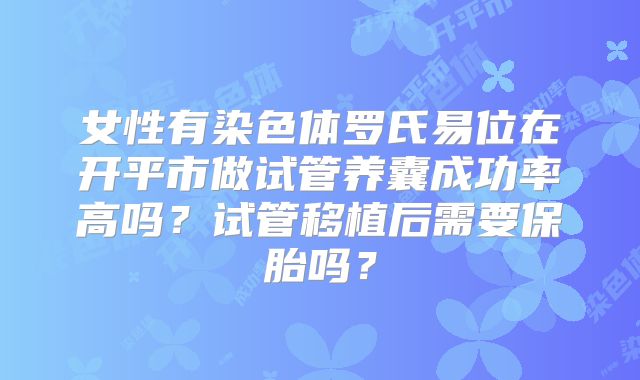 女性有染色体罗氏易位在开平市做试管养囊成功率高吗?试管移植后需要保胎吗?