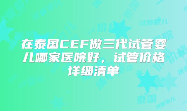 在泰国CEF做三代试管婴儿哪家医院好,试管价格详细清单