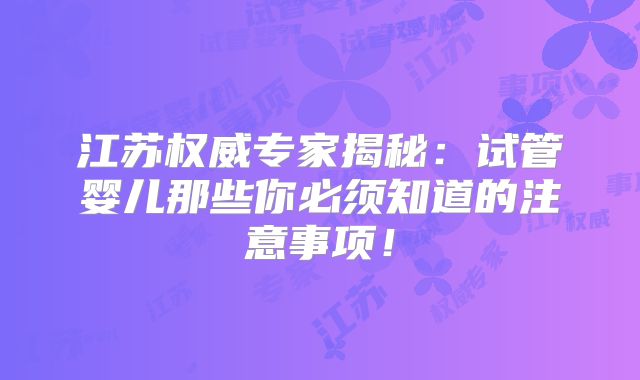 江苏权威专家揭秘:试管婴儿那些你必须知道的注意事项!