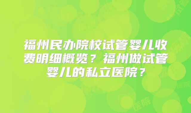 福州民办院校试管婴儿收费明细概览?福州做试管婴儿的私立医院?