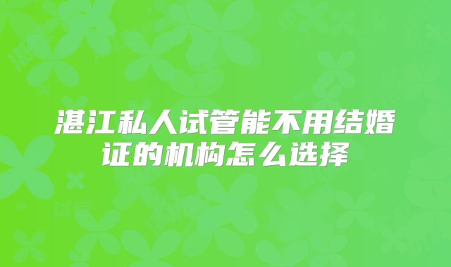 湛江私人试管能不用结婚证的机构怎么选择