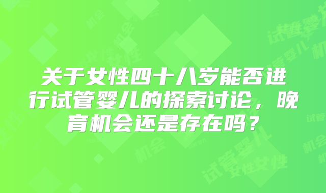 关于女性四十八岁能否进行试管婴儿的探索讨论，晚育机会还是存在吗？
