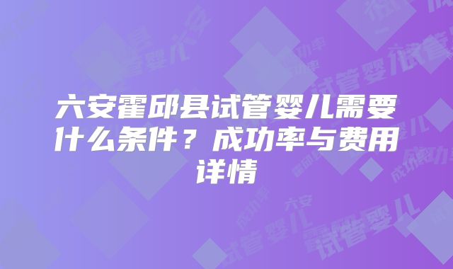 六安霍邱县试管婴儿需要什么条件?成功率与费用详情