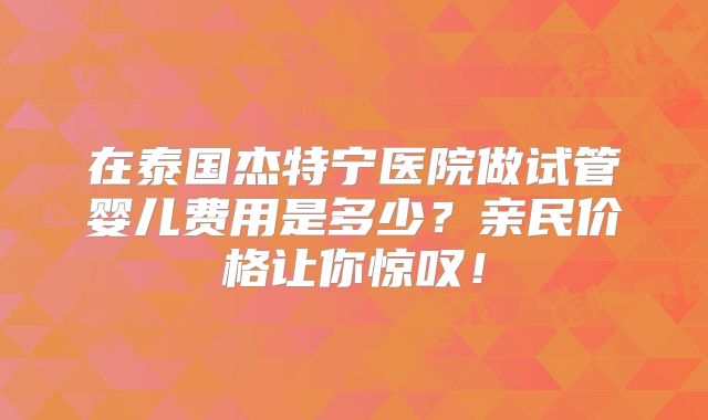 在泰国杰特宁医院做试管婴儿费用是多少？亲民价格让你惊叹！