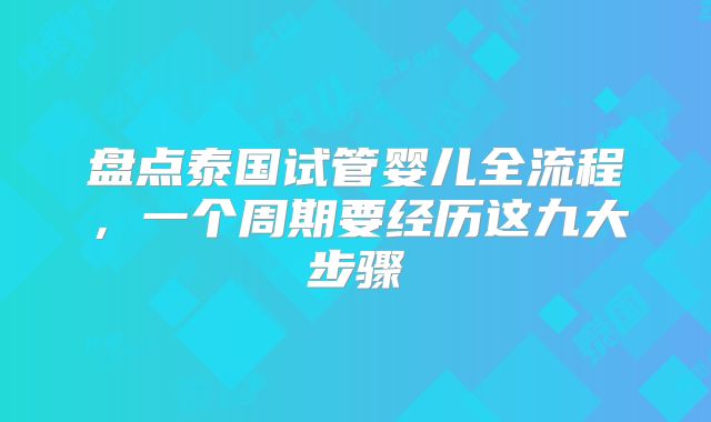 盘点泰国试管婴儿全流程，一个周期要经历这九大步骤