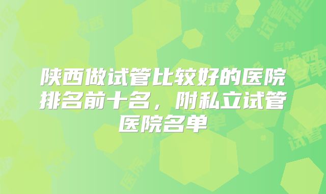 陕西做试管比较好的医院排名前十名,附私立试管医院名单