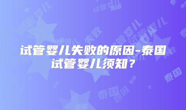 试管婴儿失败的原因-泰国试管婴儿须知?