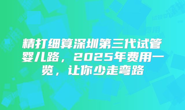 精打细算深圳第三代试管婴儿路，2025年费用一览，让你少走弯路