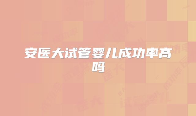 安医大试管婴儿成功率高吗