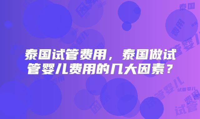 泰国试管费用,泰国做试管婴儿费用的几大因素?
