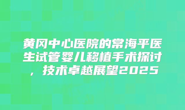 黄冈中心医院的常海平医生试管婴儿移植手术探讨，技术卓越展望2025