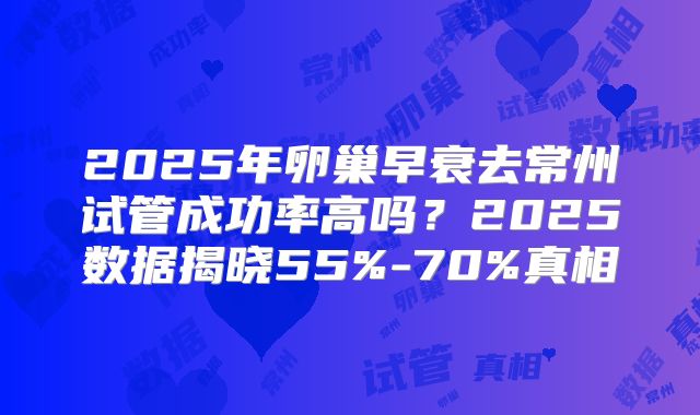 2025年卵巢早衰去常州试管成功率高吗？2025数据揭晓55%-70%真相