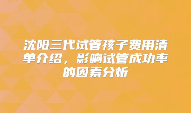沈阳三代试管孩子费用清单介绍,影响试管成功率的因素分析