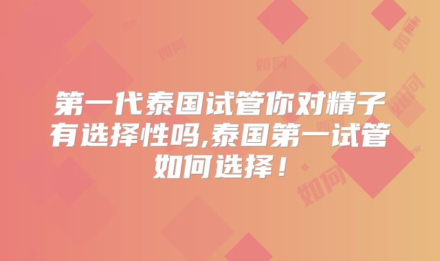 第一代泰国试管你对精子有选择性吗,泰国第一试管如何选择！