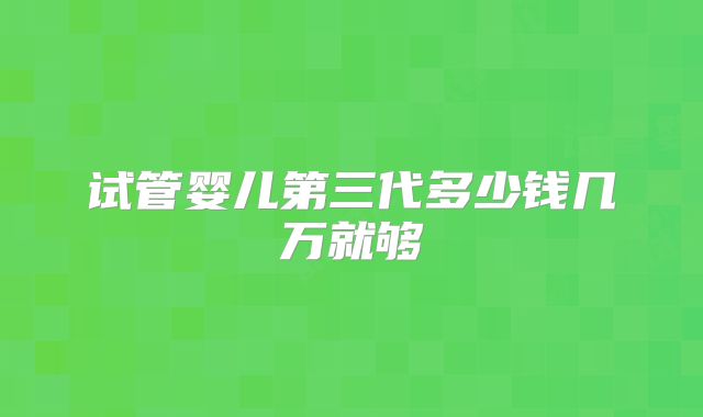 试管婴儿第三代多少钱几万就够