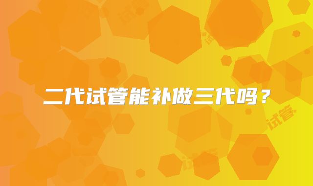 二代试管能补做三代吗?