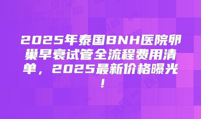2025年泰国BNH医院卵巢早衰试管全流程费用清单,2025最新价格曝光!