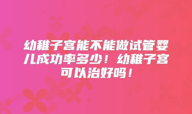 幼稚子宫能不能做试管婴儿成功率多少！幼稚子宫可以治好吗！