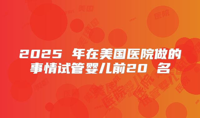 2025 年在美国医院做的事情试管婴儿前20 名