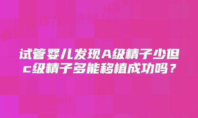试管婴儿发现A级精子少但c级精子多能移植成功吗?