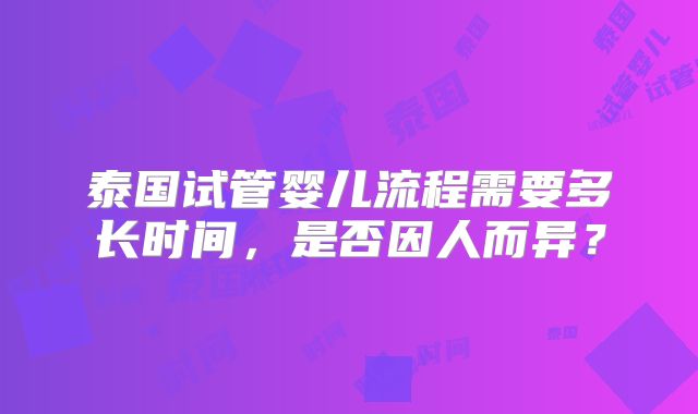 泰国试管婴儿流程需要多长时间,是否因人而异?