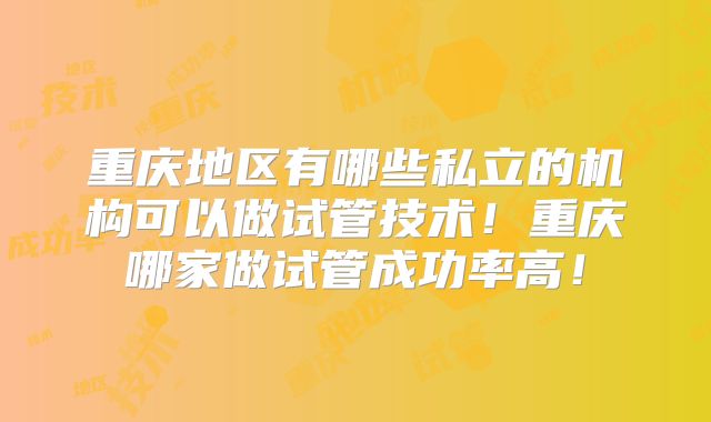 重庆地区有哪些私立的机构可以做试管技术！重庆哪家做试管成功率高！