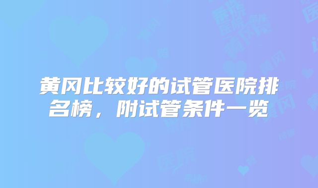 黄冈比较好的试管医院排名榜，附试管条件一览