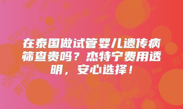 在泰国做试管婴儿遗传病筛查贵吗?杰特宁费用透明,安心选择!
