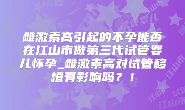 雌激素高引起的不孕能否在江山市做第三代试管婴儿怀孕_雌激素高对试管移植有影响吗?!