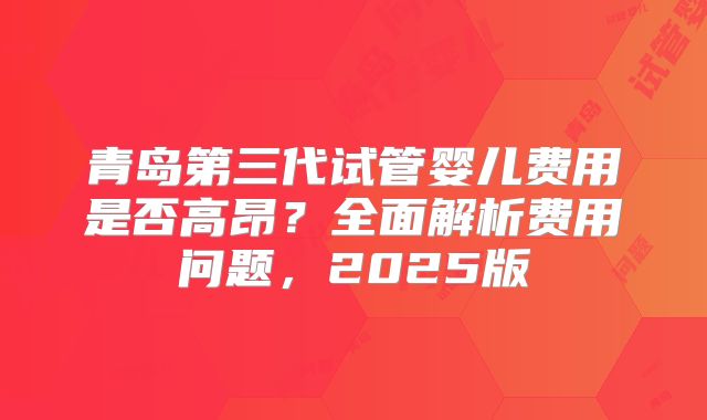 青岛第三代试管婴儿费用是否高昂？全面解析费用问题，2025版