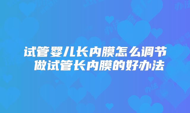 试管婴儿长内膜怎么调节 做试管长内膜的好办法